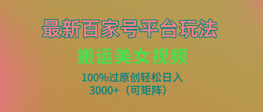 (9852期)最新百家号平台玩法，搬运美女视频100%过原创大揭秘，轻松日入3000+(可…-Xiaobei云
