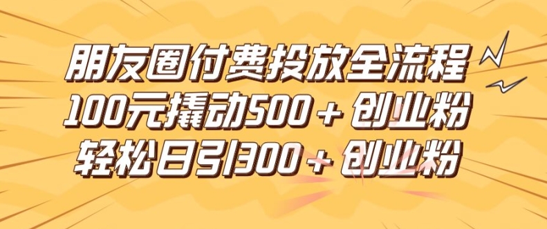朋友圈高效付费投放全流程，100元撬动500+创业粉，日引流300加精准创业粉【揭秘】-Xiaobei云