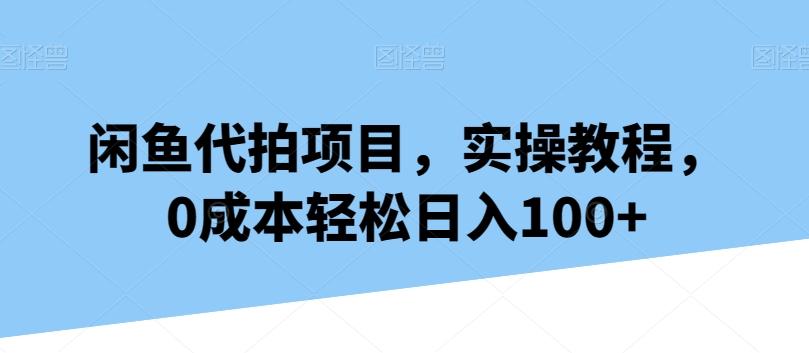 闲鱼代拍项目，实操教程，0成本轻松日入100+-Xiaobei云