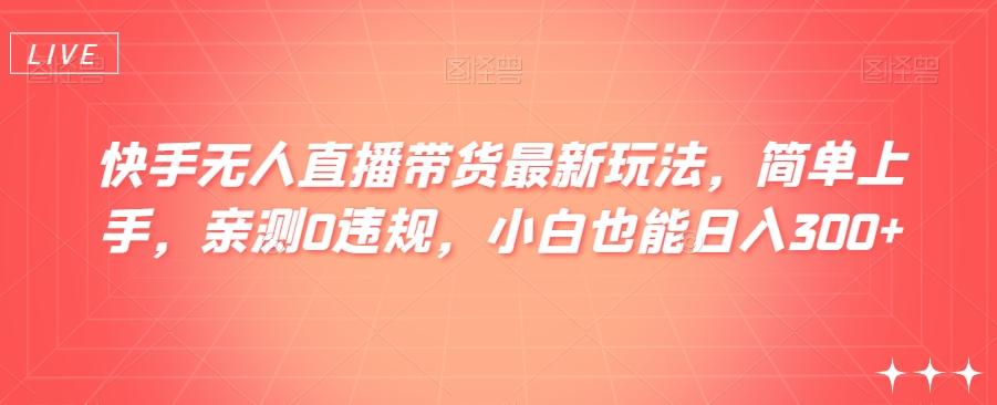 快手无人直播带货最新玩法，简单上手，亲测0违规，小白也能日入300+【揭秘】-Xiaobei云