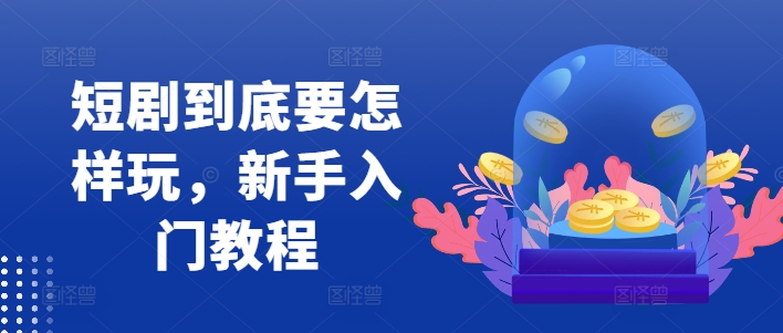 短剧到底要怎样玩，新手入门教程-Xiaobei云
