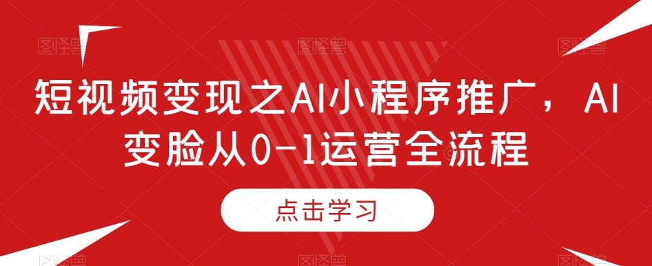 短视频变现之AI小程序推广，AI变脸从0-1运营全流程-Xiaobei云