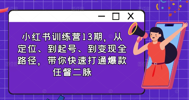 小红书训练营13期,从定位、到起号、到变现全路径,带你快速打通爆款任督二脉