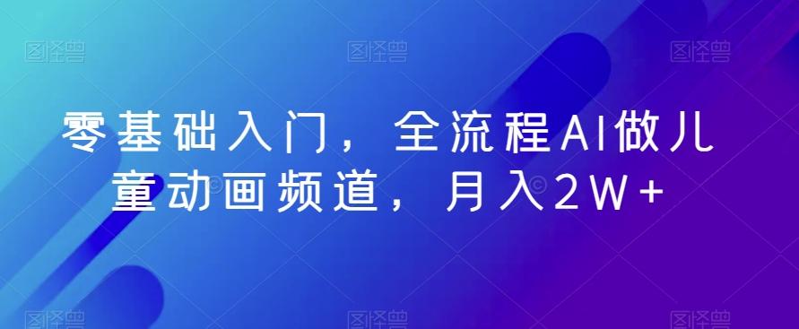 零基础入门，全流程AI做儿童动画频道，月入2W+-Xiaobei云