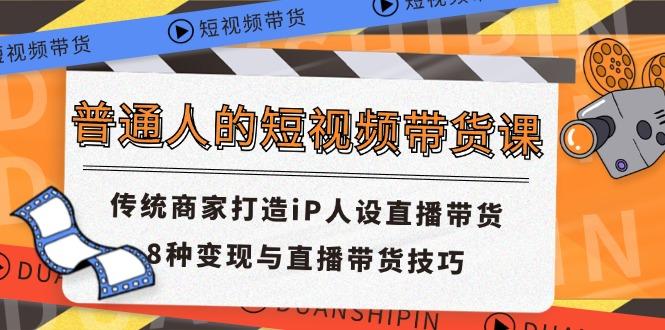 普通人的短视频带货课 传统商家打造iP人设直播带货 8种变现与直播带货技巧-Xiaobei云