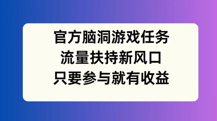官方脑洞游戏任务，流量扶持新风口，只要参与就有收益【揭秘】-Xiaobei云