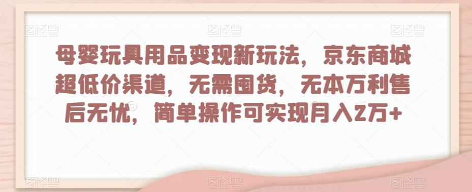 母婴玩具用品变现新玩法，京东商城超低价渠道，简单操作可实现月入2万+【揭秘】-Xiaobei云