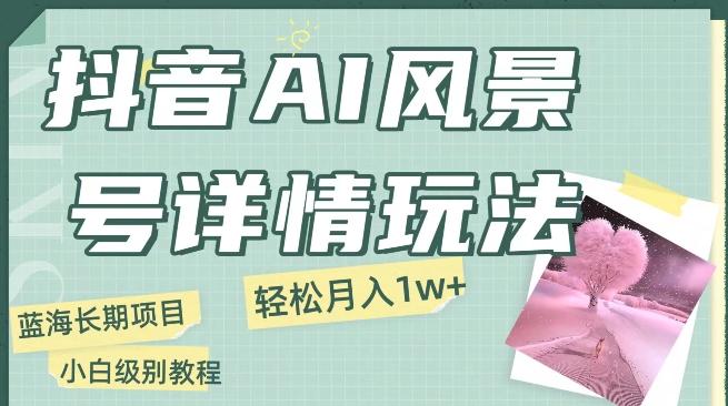 抖音AI风景号月入1万+详细教程玩法手机即可制作，小白轻松上手-Xiaobei云