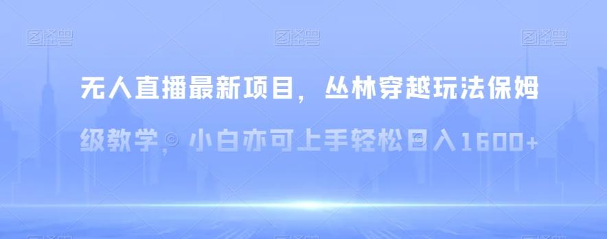 无人直播最新项目，丛林穿越玩法保姆级教学，小白亦可上手轻松日入1600+【揭秘】-Xiaobei云