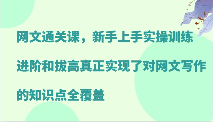 网文通关课，新手上手实操训练，进阶和拔高真正实现了对网文写作的知识点全覆盖-Xiaobei云