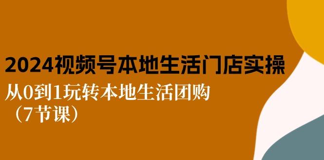 2024视频号短视频本地生活门店实操：从0到1玩转本地生活团购(7节课-Xiaobei云