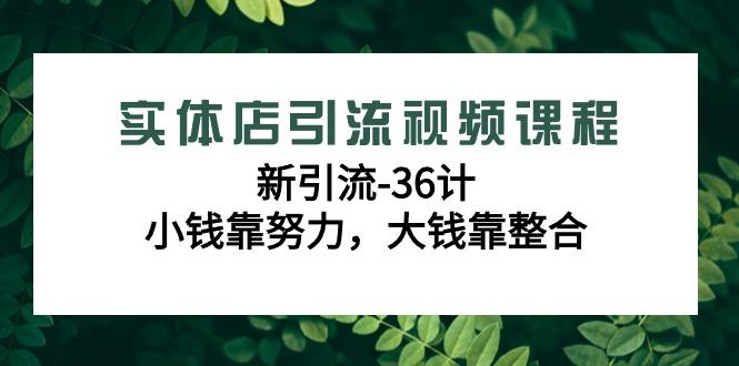 实体店引流视频课程，新引流-36计，小钱靠努力，大钱靠整合(48节课)-Xiaobei云
