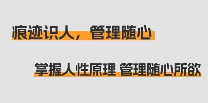 痕迹识人，管理随心：掌握人性原理 管理随心所欲(31节课)-Xiaobei云