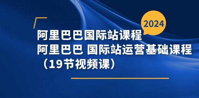 阿里巴巴-国际站课程，阿里巴巴 国际站运营基础课程(19节视频课-Xiaobei云