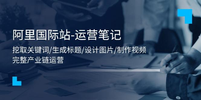 阿里国际站-运营笔记：挖取关键词/生成标题/设计图片/制作视频/56节课-Xiaobei云