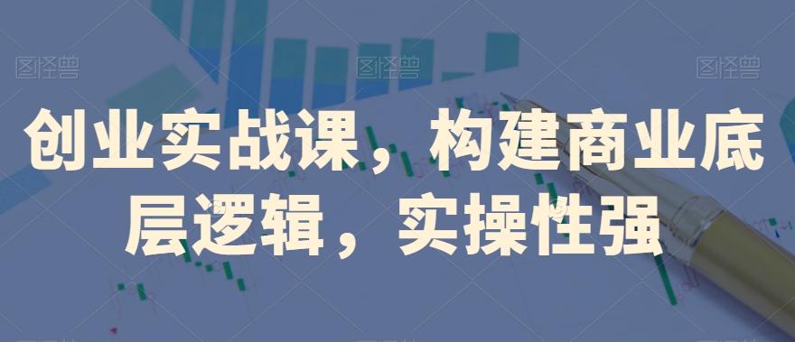 创业实战课，​构建商业底层逻辑，实操性强-Xiaobei云