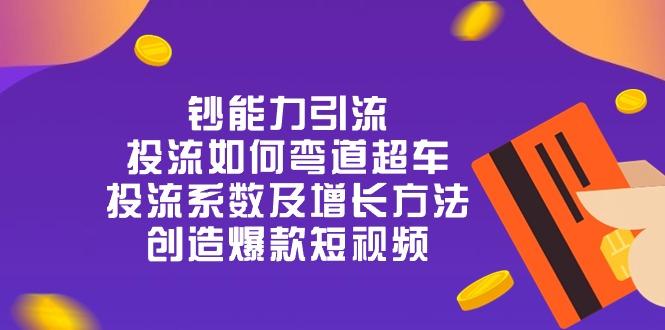 钞 能 力 引 流：投流弯道超车，投流系数及增长方法，创造爆款短视频-20节-Xiaobei云
