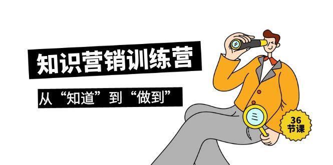 (9512期)知识营销训练营·实操班，从“知道”到“做到”(36节课)-Xiaobei云
