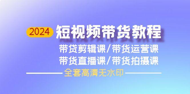 (9929期)2024短视频带货教程，剪辑课+运营课+直播课+拍摄课(全套高清无水印)-Xiaobei云