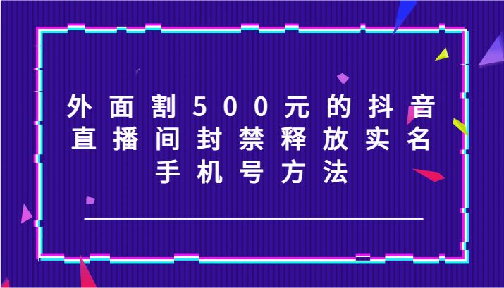 外面割500元的抖音直播间封禁释放实名/手机号方法！-Xiaobei云