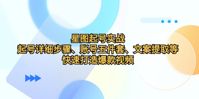 星图起号实战：起号详细步骤、账号五件套、文案提取等，快速打造爆款视频-Xiaobei云