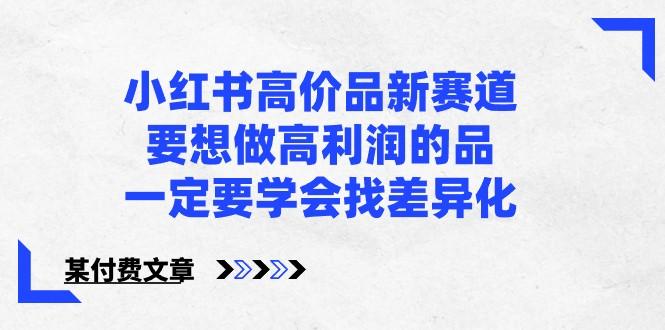 某公众号付费文章-小红书高价品新赛道，要想做高利润的品，一定要学会找差异化！-Xiaobei云