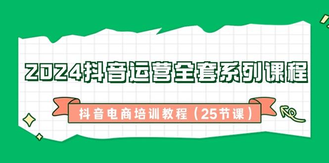 2024抖音运营全套系列课程-抖音电商培训教程(25节课)-Xiaobei云