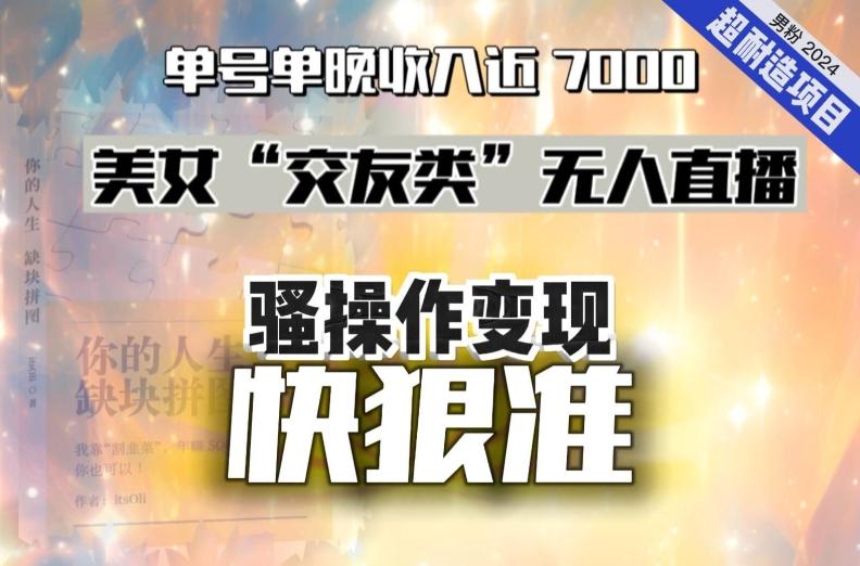 美女“交友类”无人直播，变现快、狠、准，单号单晚收入近7000。2024，超耐造“男粉”变现项目-Xiaobei云