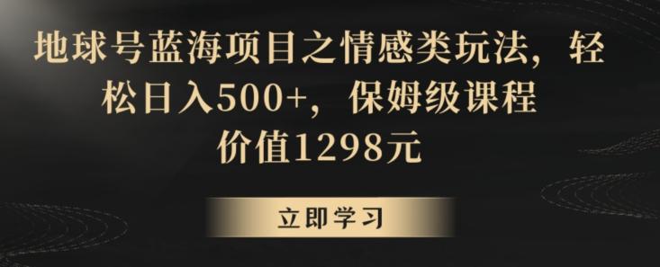 地球号蓝海项目之情感类玩法，轻松日入500+，保姆级课程【揭秘】-Xiaobei云