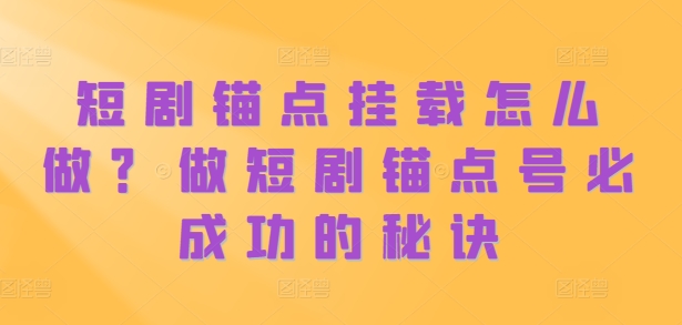 短剧锚点挂载怎么做？做短剧锚点号必成功的秘诀-Xiaobei云