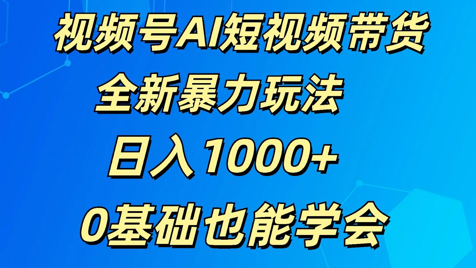 视频号AI短视频带货掘金计划全新暴力玩法 日入1000+ 0基础也能学会-Xiaobei云