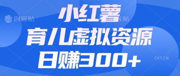 【零成本】小红书靠育儿虚拟资源，日赚300+的保姆级教程-Xiaobei云