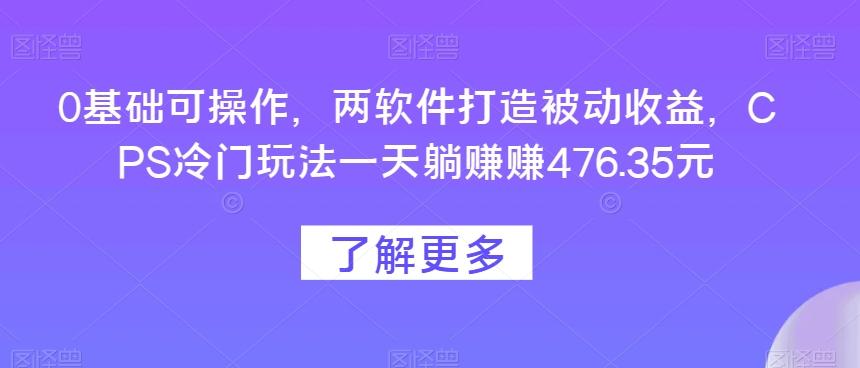 0基础可操作，两软件打造被动收益，CPS冷门玩法一天躺赚赚476.35元-Xiaobei云