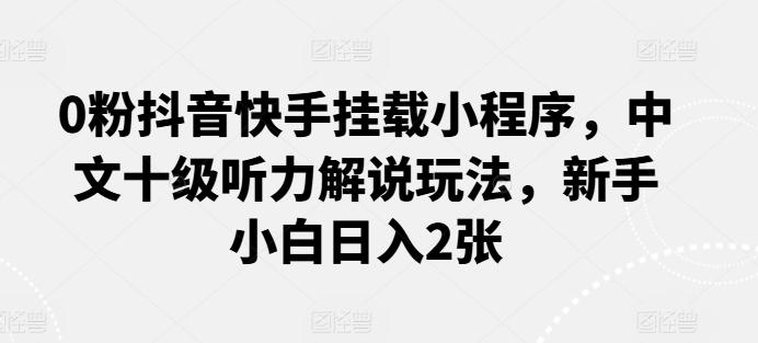 0粉抖音快手挂载小程序，中文十级听力解说玩法，新手小白日入2张-Xiaobei云