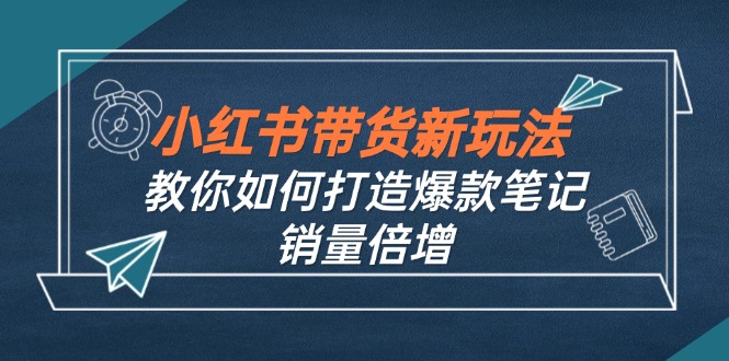 小红书带货新玩法【9月课程】教你如何打造爆款笔记，销量倍增(无水印-Xiaobei云