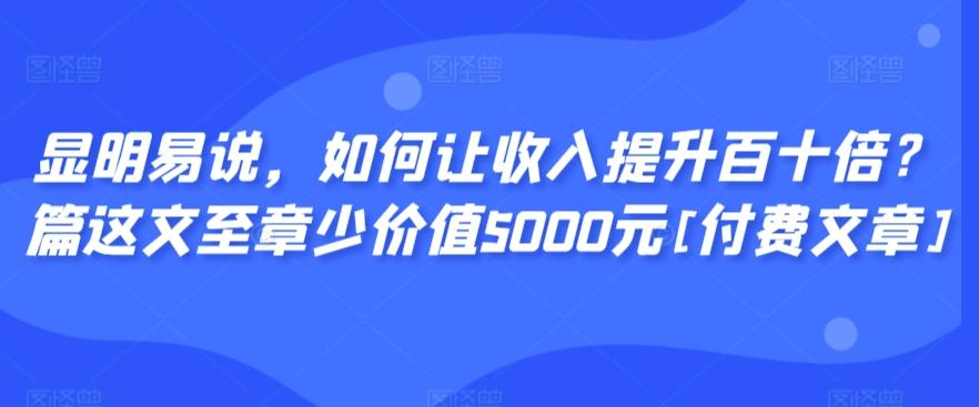 显明易说，如何让收入提升百十倍？‮篇这‬文‮至章‬少价值5000元[付费文章]-Xiaobei云