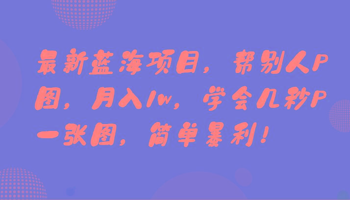 最新蓝海项目，帮别人P图，月入1w，学会几秒P一张图，简单暴利！-Xiaobei云