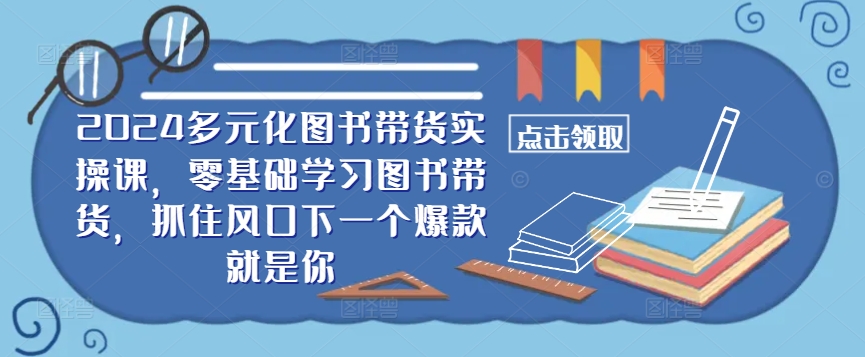 ​​2024多元化图书带货实操课，零基础学习图书带货，抓住风口下一个爆款就是你-Xiaobei云