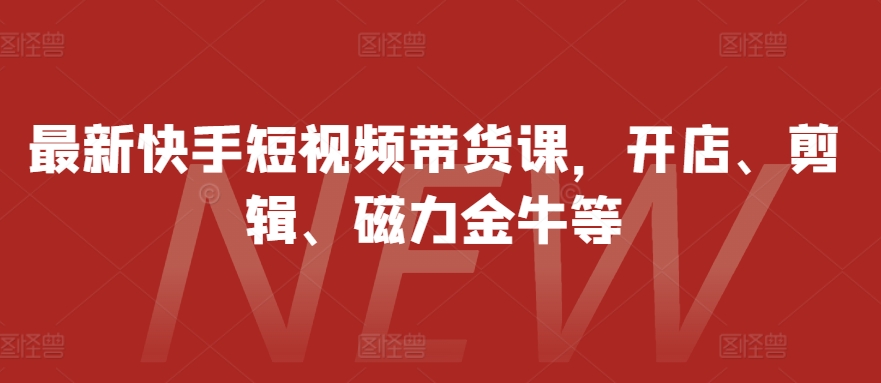 最新快手短视频带货课，开店、剪辑、磁力金牛等-Xiaobei云