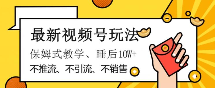 最新视频号玩法，不销售、不引流、不推广，躺着月入1W+，保姆式教学，小白轻松上手【揭秘】-Xiaobei云