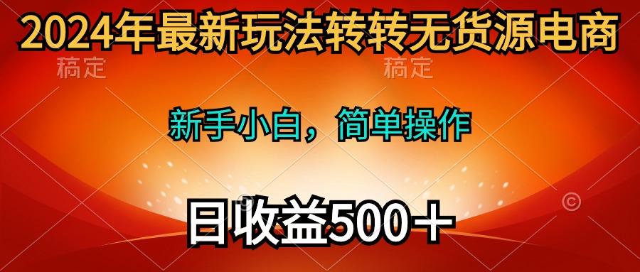 (10003期)2024年最新玩法转转无货源电商，新手小白 简单操作，长期稳定 日收入500＋-Xiaobei云