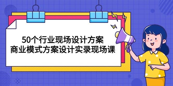 50个行业 现场设计方案，商业模式方案设计实录现场课(50节课-Xiaobei云