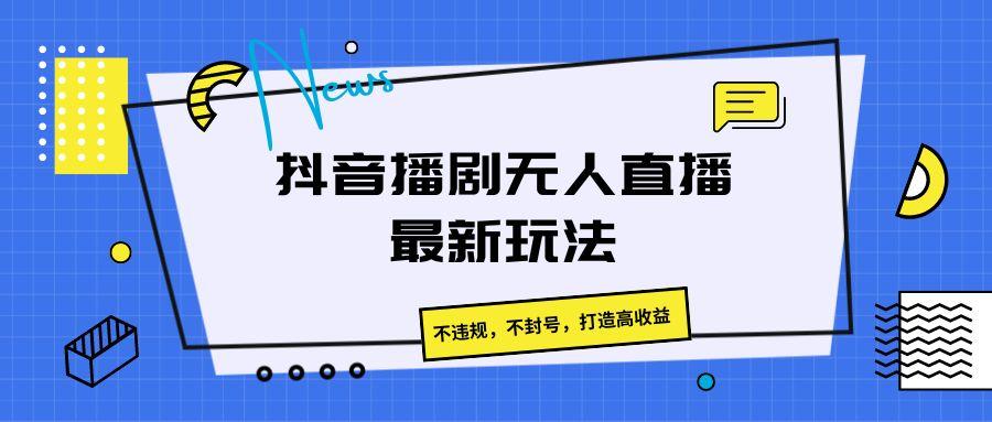 抖音播剧无人直播最新玩法,不违规,不封号,打造高收益-Xiaobei云