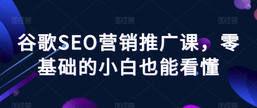 谷歌SEO营销推广课，零基础的小白也能看懂-Xiaobei云
