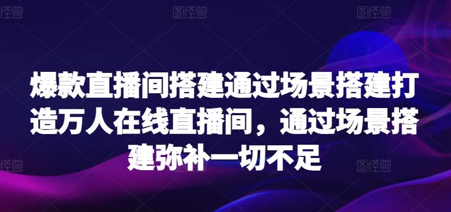 爆款直播间搭建通过场景搭建打造万人在线直播间，通过场景搭建弥补一切不足-Xiaobei云