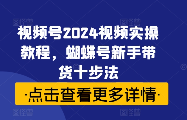 视频号2024视频实操教程，蝴蝶号新手带货十步法-Xiaobei云