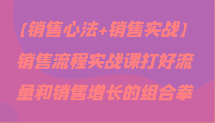 【销售心法+销售实战】销售流程实战课打好流量和销售增长的组合拳-Xiaobei云