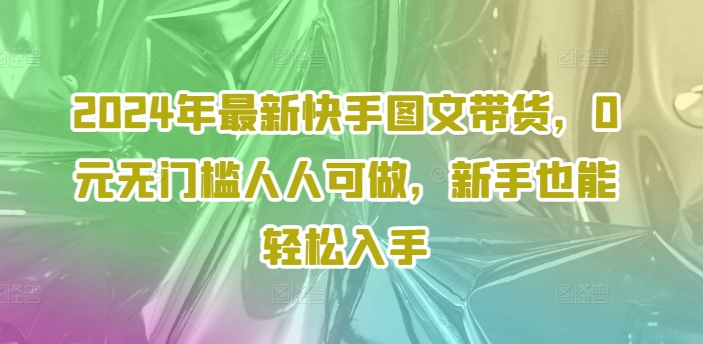 2024年最新快手图文带货，0元无门槛人人可做，新手也能轻松入手-Xiaobei云