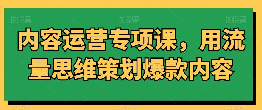 内容运营专项课，用流量思维策划爆款内容-Xiaobei云