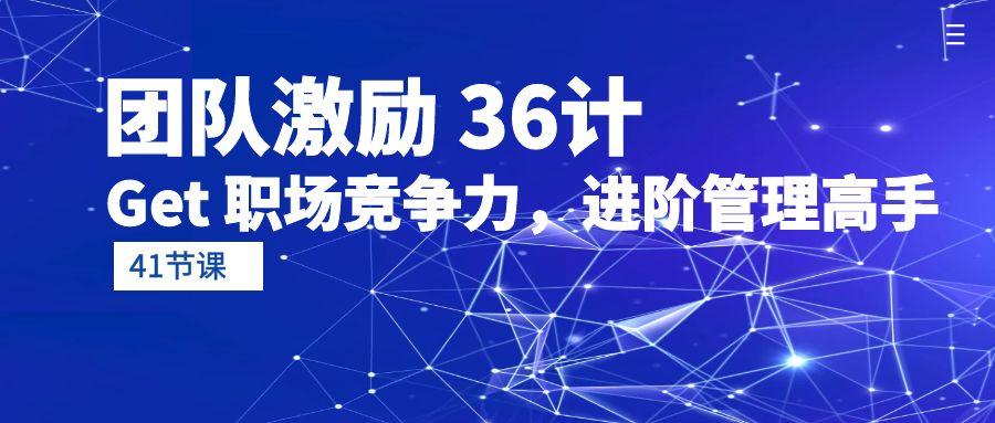 (10033期)团队激励 36计-Get 职场竞争力，进阶管理高手(41节课)-Xiaobei云